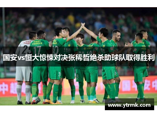 国安vs恒大惊悚对决张稀哲绝杀助球队取得胜利