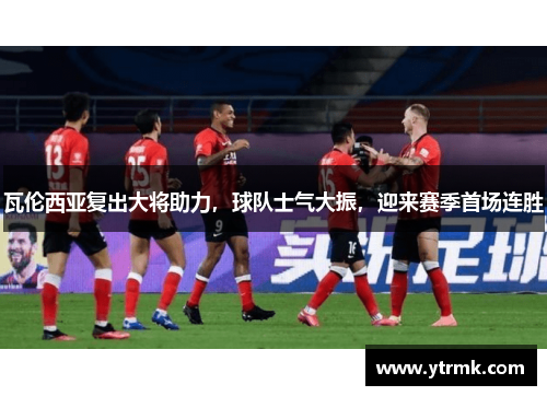 瓦伦西亚复出大将助力，球队士气大振，迎来赛季首场连胜