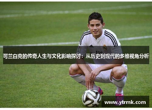 可兰白克的传奇人生与文化影响探讨：从历史到现代的多维视角分析
