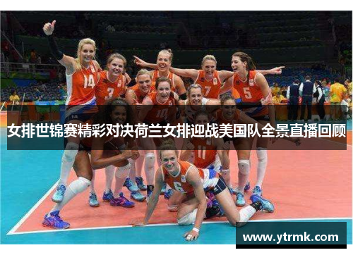 女排世锦赛精彩对决荷兰女排迎战美国队全景直播回顾
