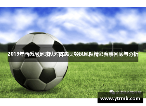 2019年西悉尼足球队对阵惠灵顿凤凰队精彩赛事回顾与分析