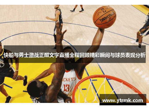 快船与勇士激战正酣文字直播全程回顾精彩瞬间与球员表现分析