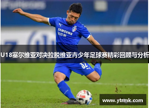 U18塞尔维亚对决拉脱维亚青少年足球赛精彩回顾与分析
