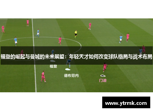 福登的崛起与曼城的未来展望：年轻天才如何改变球队格局与战术布局