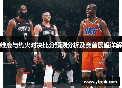 雄鹿与热火对决比分预测分析及赛前展望详解