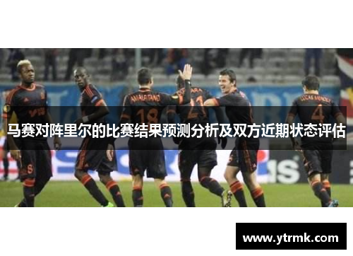 马赛对阵里尔的比赛结果预测分析及双方近期状态评估