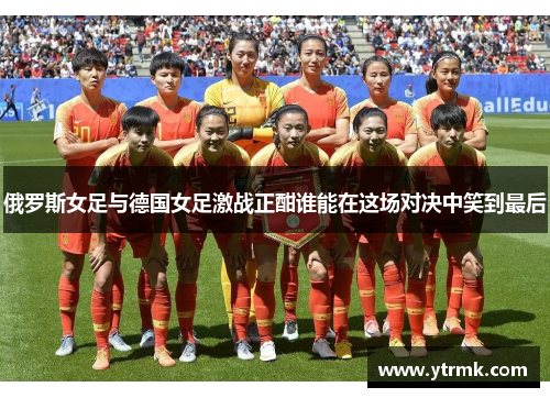 俄罗斯女足与德国女足激战正酣谁能在这场对决中笑到最后
