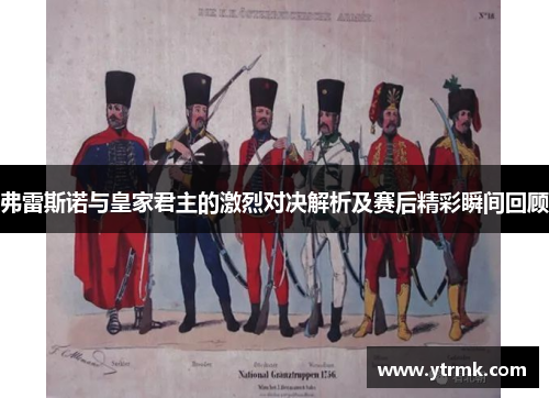 弗雷斯诺与皇家君主的激烈对决解析及赛后精彩瞬间回顾
