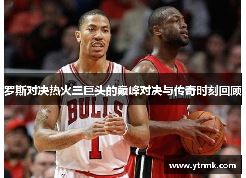 罗斯对决热火三巨头的巅峰对决与传奇时刻回顾