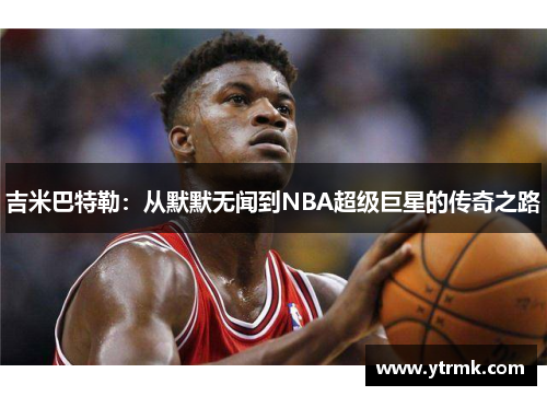 吉米巴特勒：从默默无闻到NBA超级巨星的传奇之路